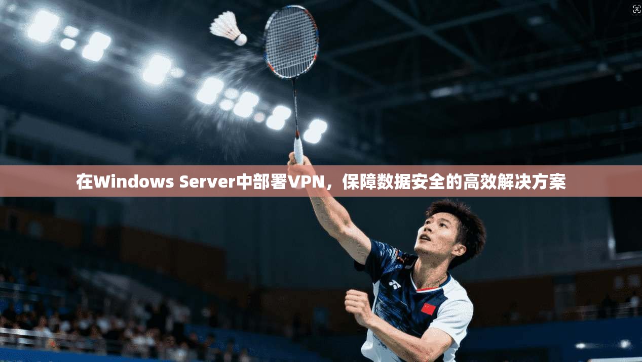 在Windows Server中部署VPN，保障数据安全的高效解决方案