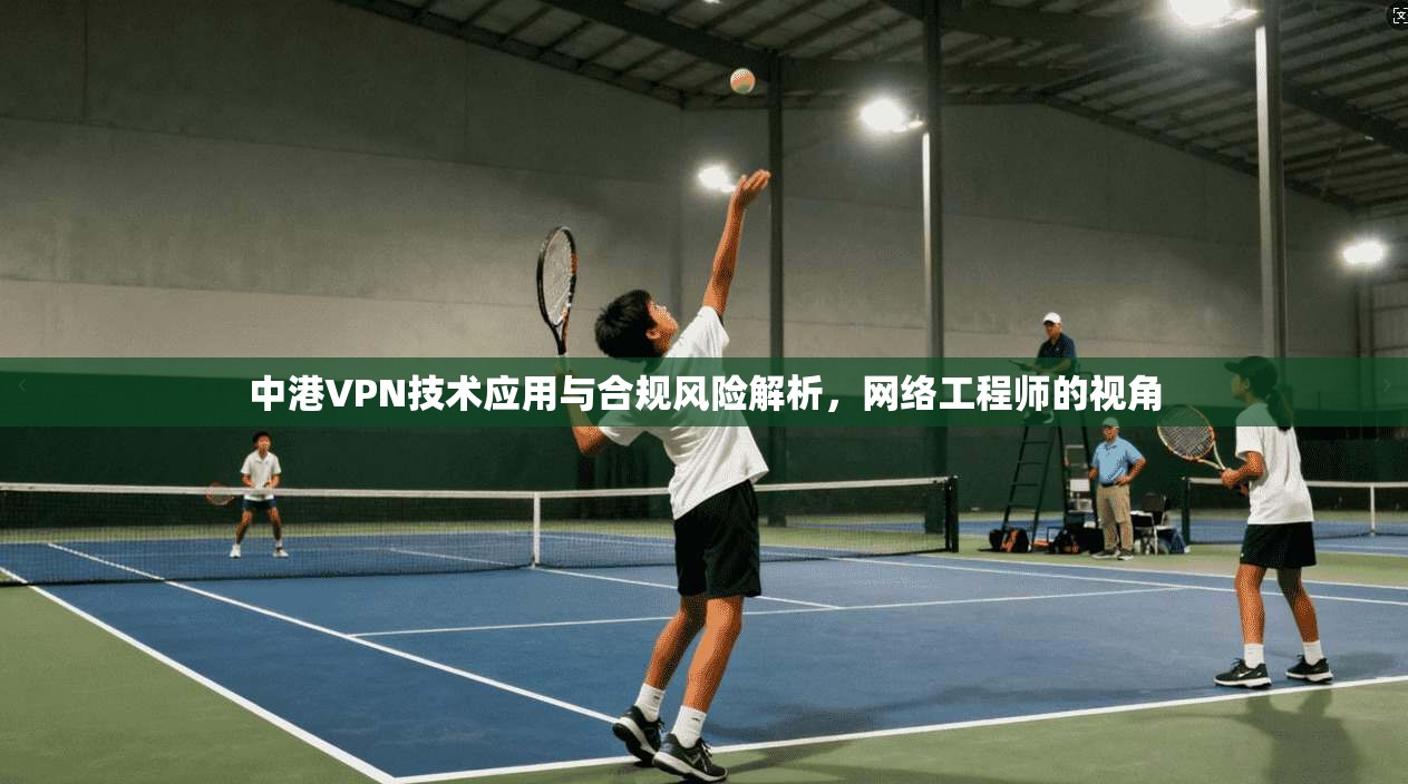 中港VPN技术应用与合规风险解析，网络工程师的视角