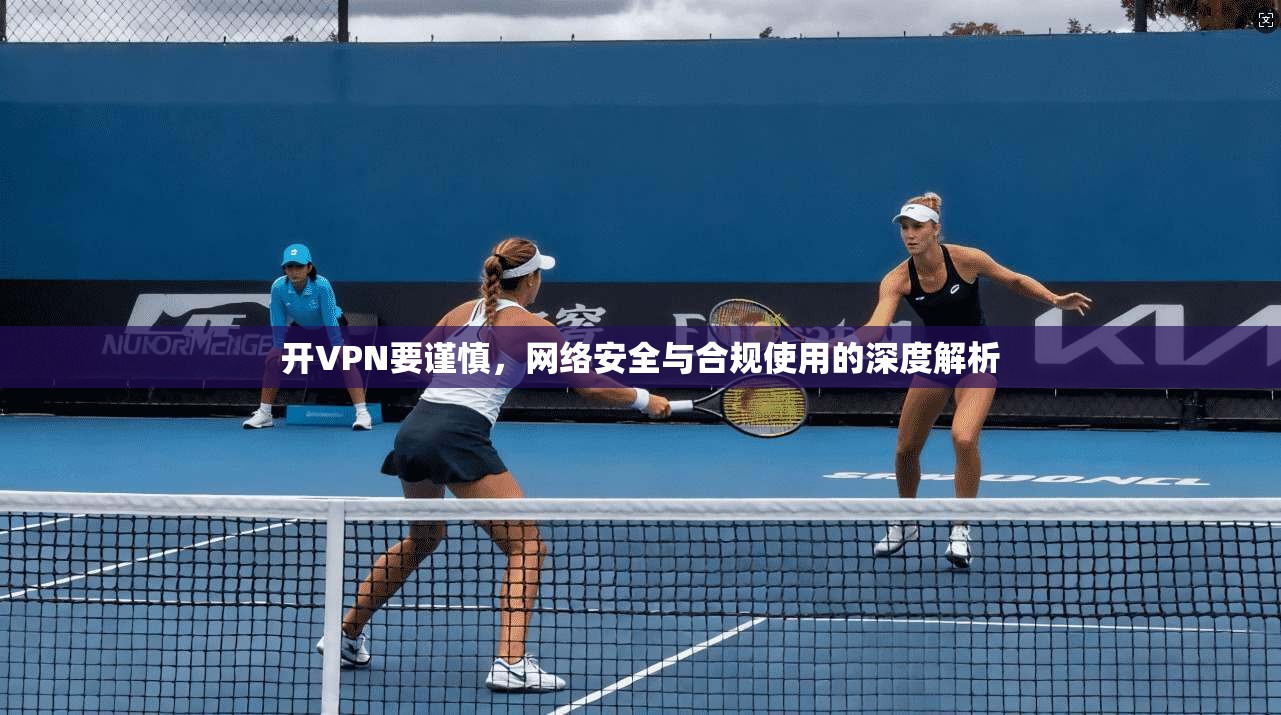 开VPN要谨慎，网络安全与合规使用的深度解析