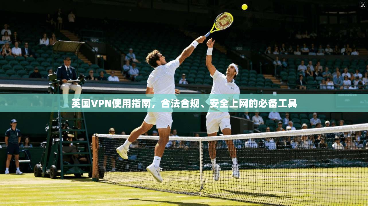 英国VPN使用指南，合法合规、安全上网的必备工具