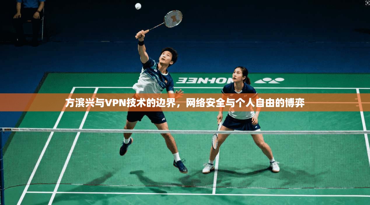 方滨兴与VPN技术的边界,网络安全与个人自由的博弈 方滨兴与VPN技术的边界,网络安全与个人自由的博弈