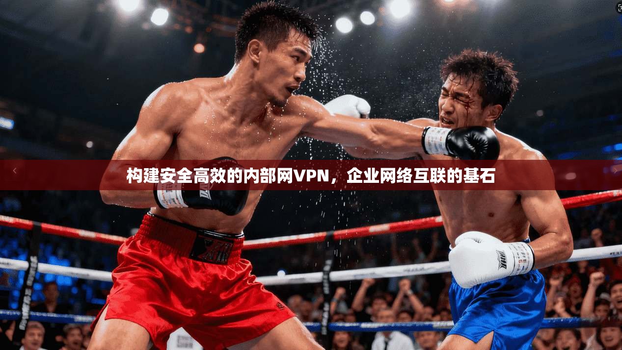 构建安全高效的内部网VPN，企业网络互联的基石