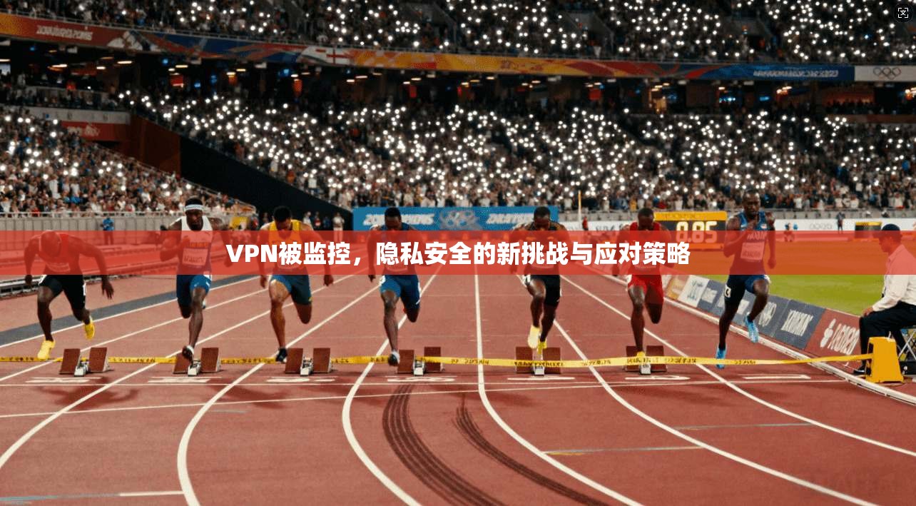 VPN被监控，隐私安全的新挑战与应对策略