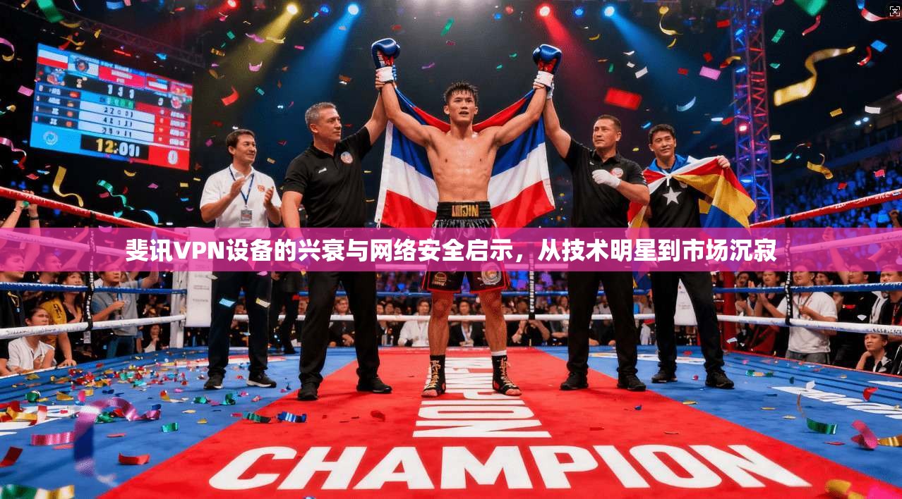 斐讯VPN设备的兴衰与网络安全启示,从技术明星到市场沉寂