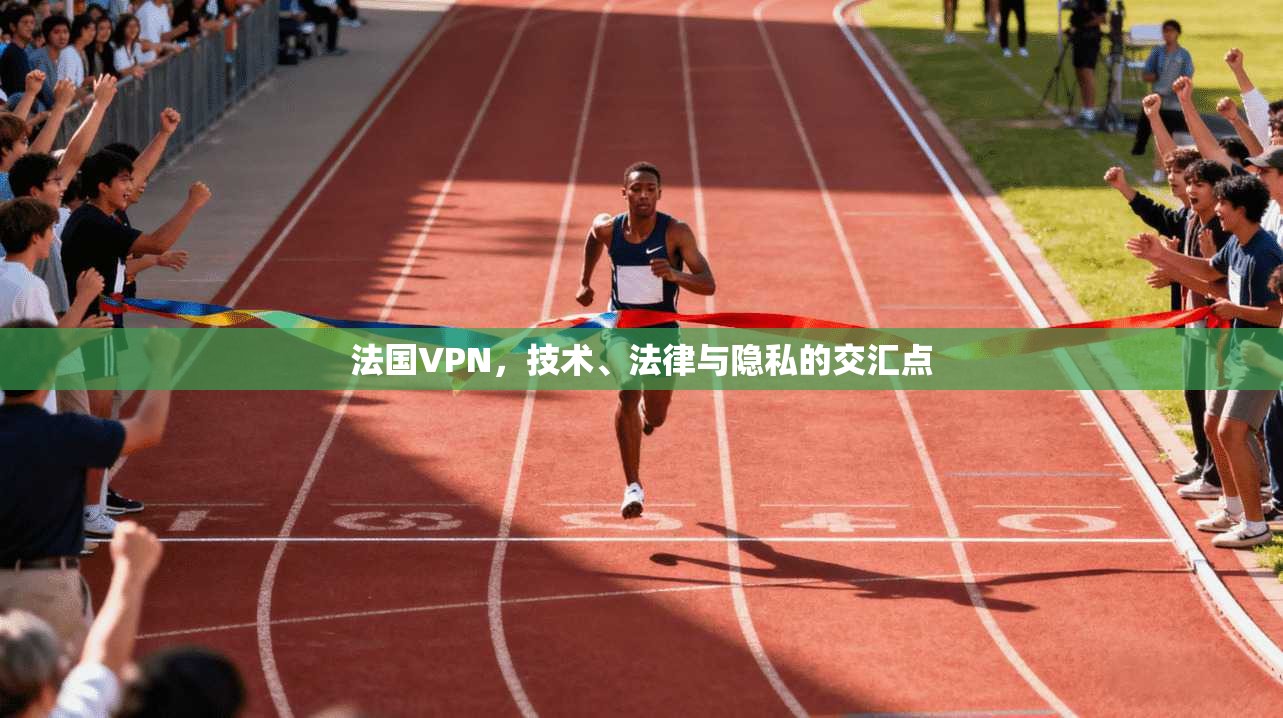 法国VPN,技术、法律与隐私的交汇点 法国VPN,技术、法律与隐私的交汇点