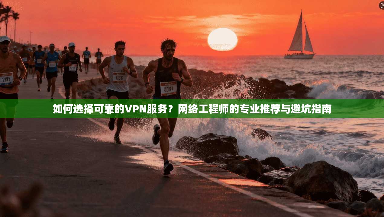 如何选择可靠的VPN服务？网络工程师的专业推荐与避坑指南