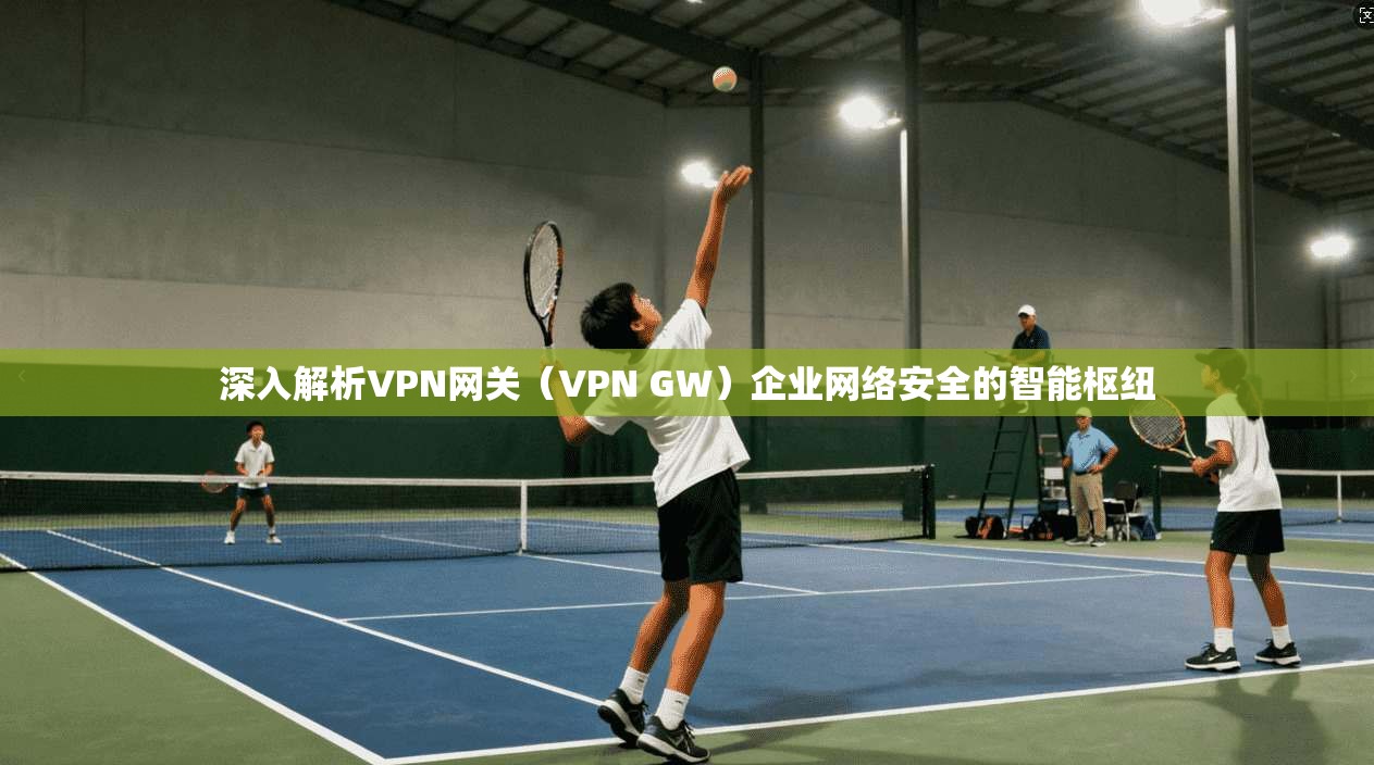 深入解析VPN网关(VPN GW)企业网络安全的智能枢纽 深入解析VPN网关(VPN GW)企业网络安全的智能枢纽