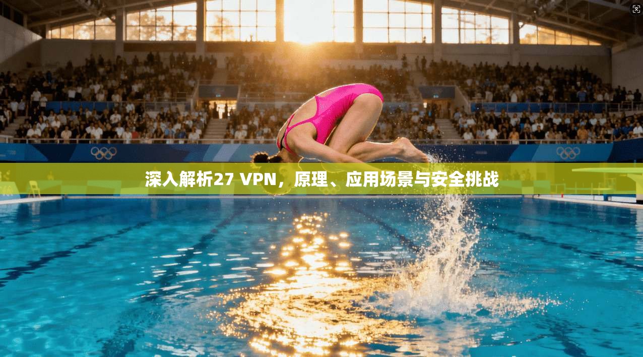 深入解析27 VPN，原理、应用场景与安全挑战