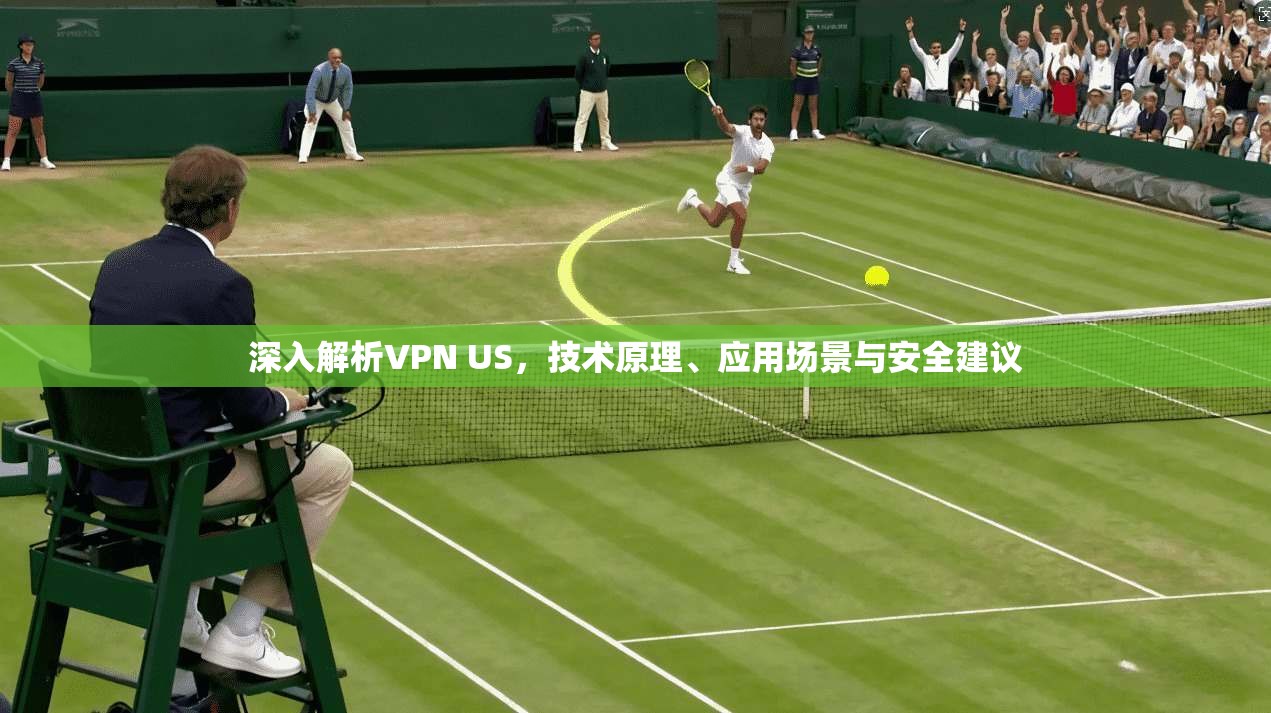 深入解析VPN US，技术原理、应用场景与安全建议