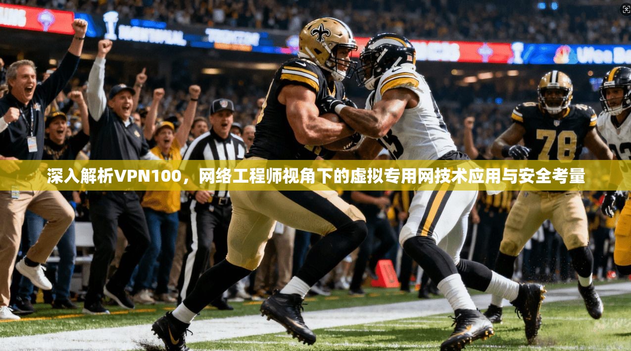 深入解析VPN100，网络工程师视角下的虚拟专用网技术应用与安全考量