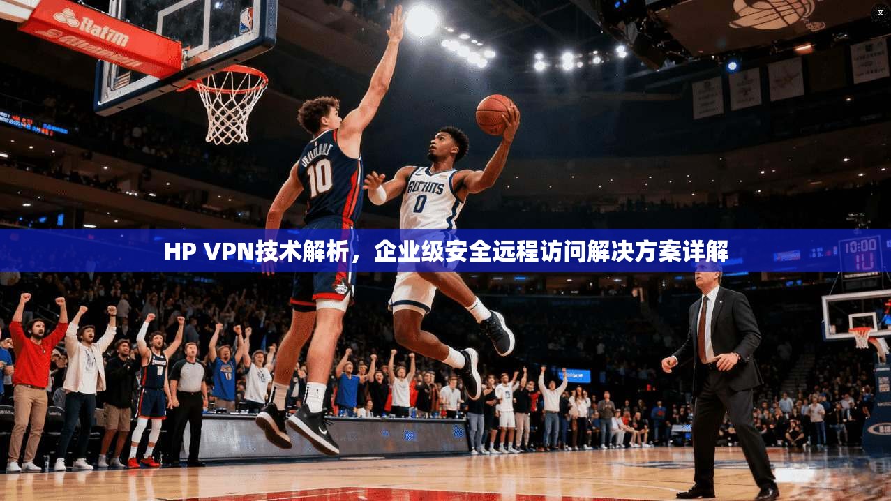 HP VPN技术解析，企业级安全远程访问解决方案详解
