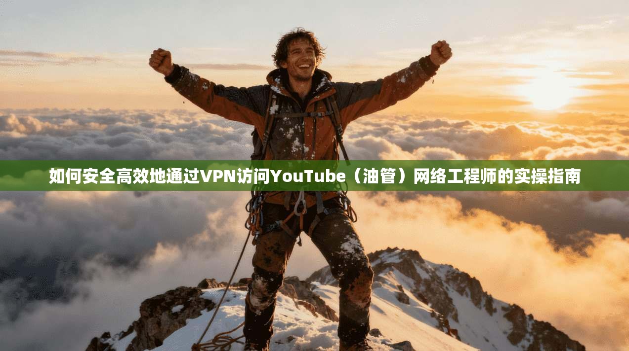 如何安全高效地通过VPN访问YouTube（油管）网络工程师的实操指南