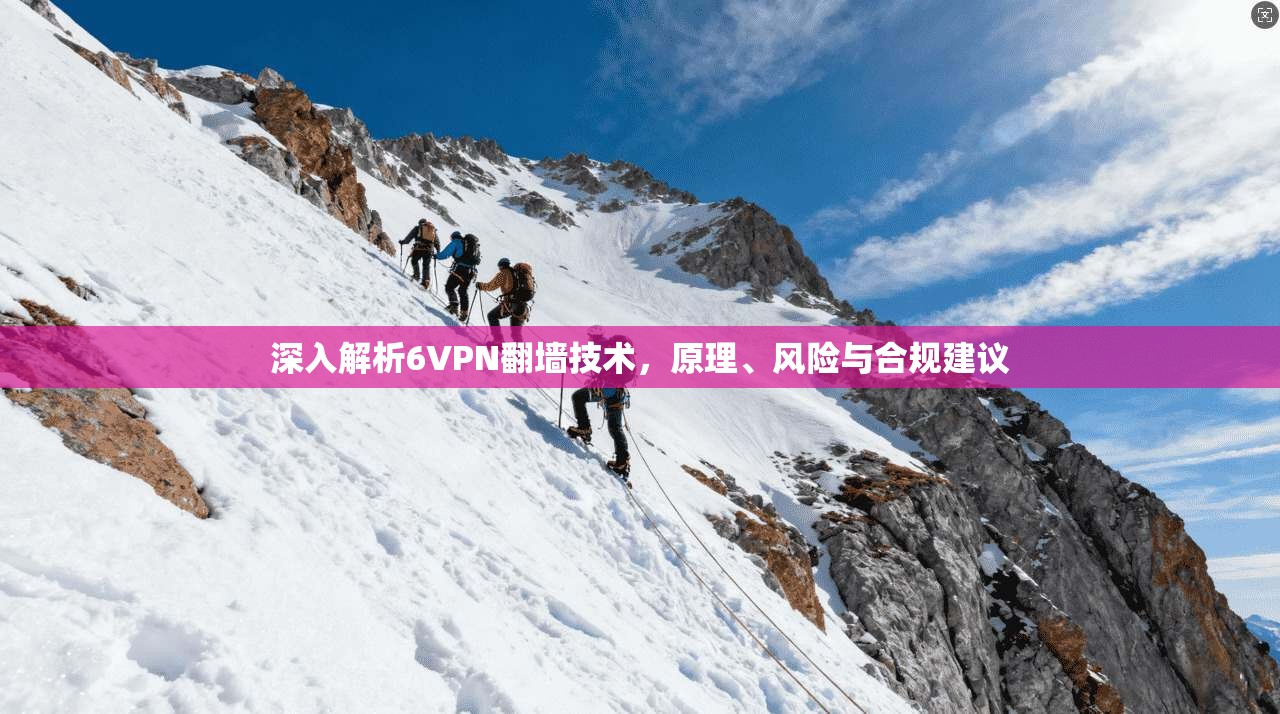 深入解析6VPN翻墙技术，原理、风险与合规建议