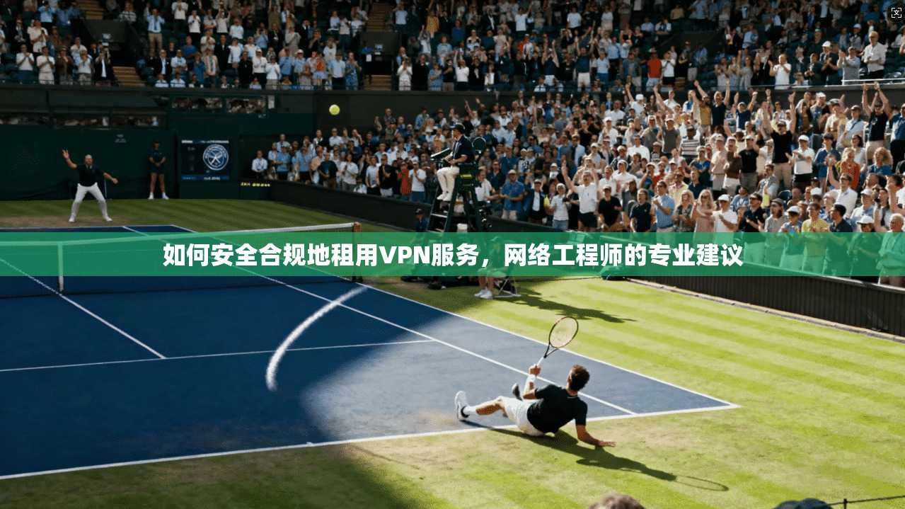 如何安全合规地租用VPN服务，网络工程师的专业建议