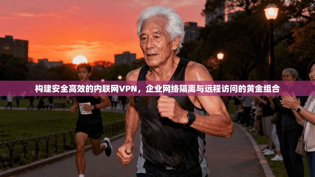 构建安全高效的内联网VPN，企业网络隔离与远程访问的黄金组合