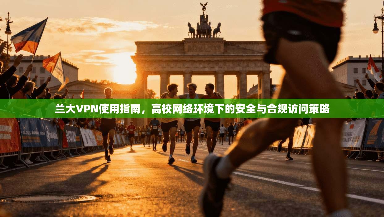 兰大VPN使用指南，高校网络环境下的安全与合规访问策略