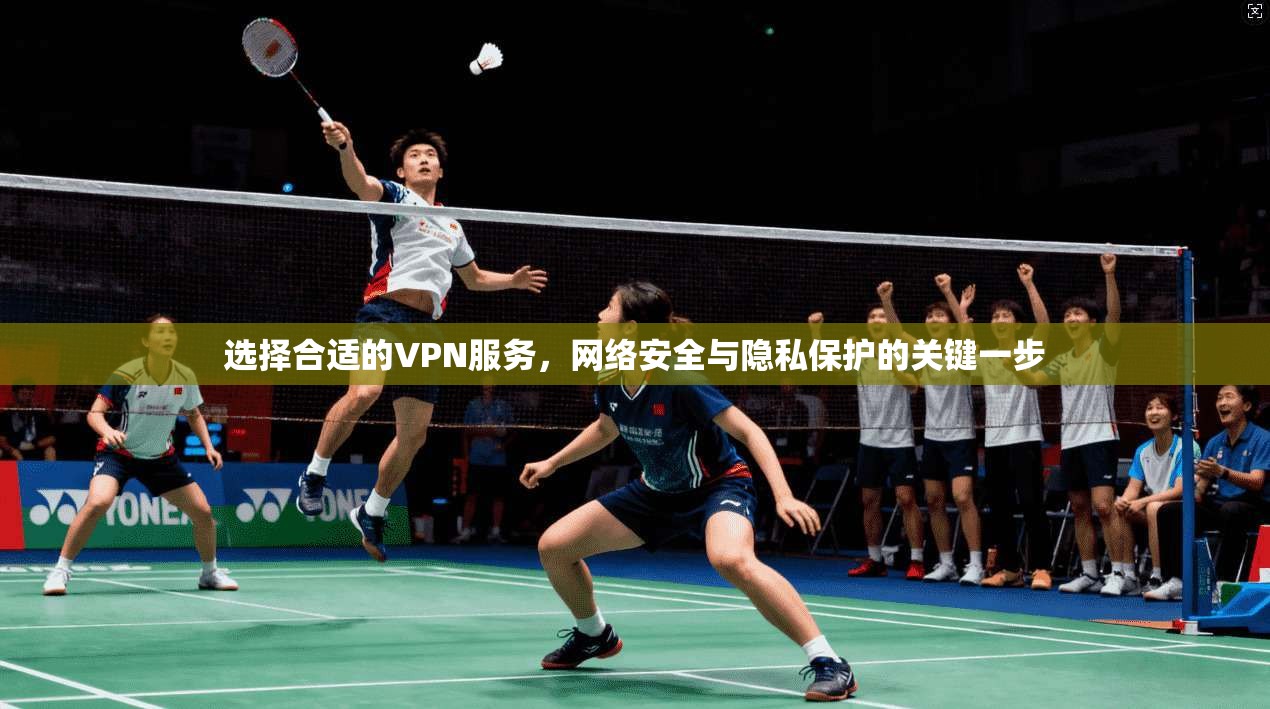 选择合适的VPN服务，网络安全与隐私保护的关键一步