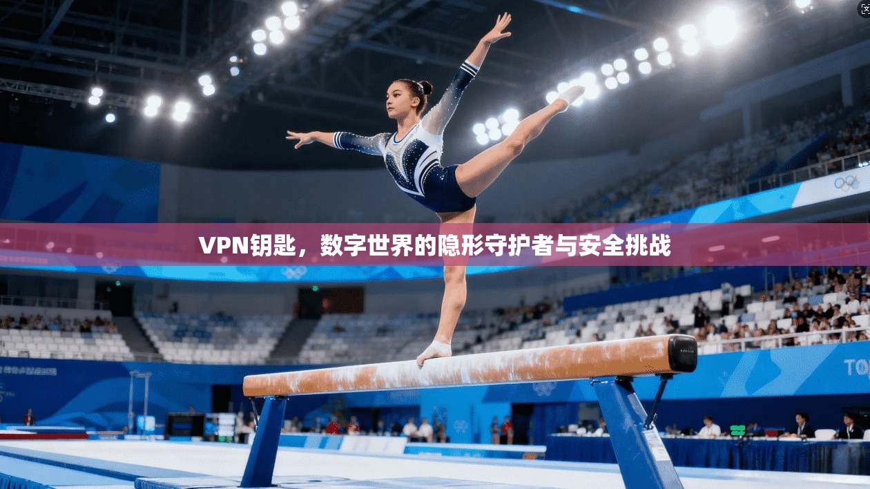 VPN钥匙,数字世界的隐形守护者与安全挑战