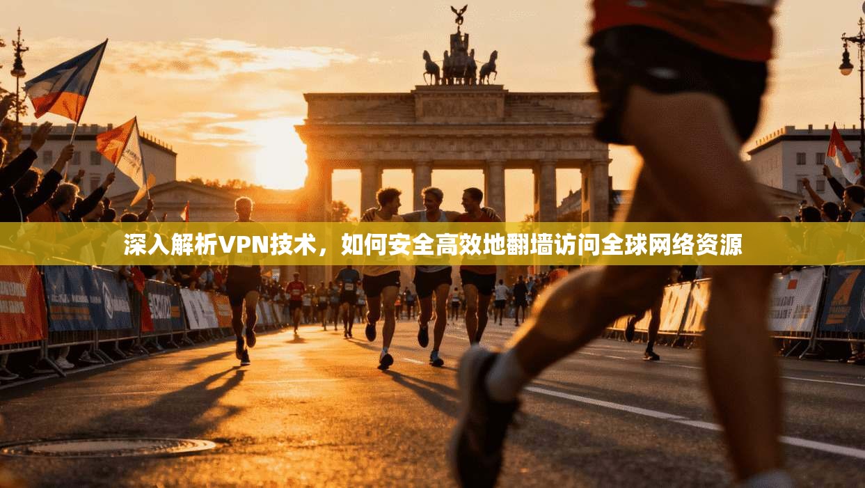 深入解析VPN技术,如何安全高效地翻墙访问全球网络资源 深入解析VPN技术,如何安全高效地翻墙访问全球网络资源