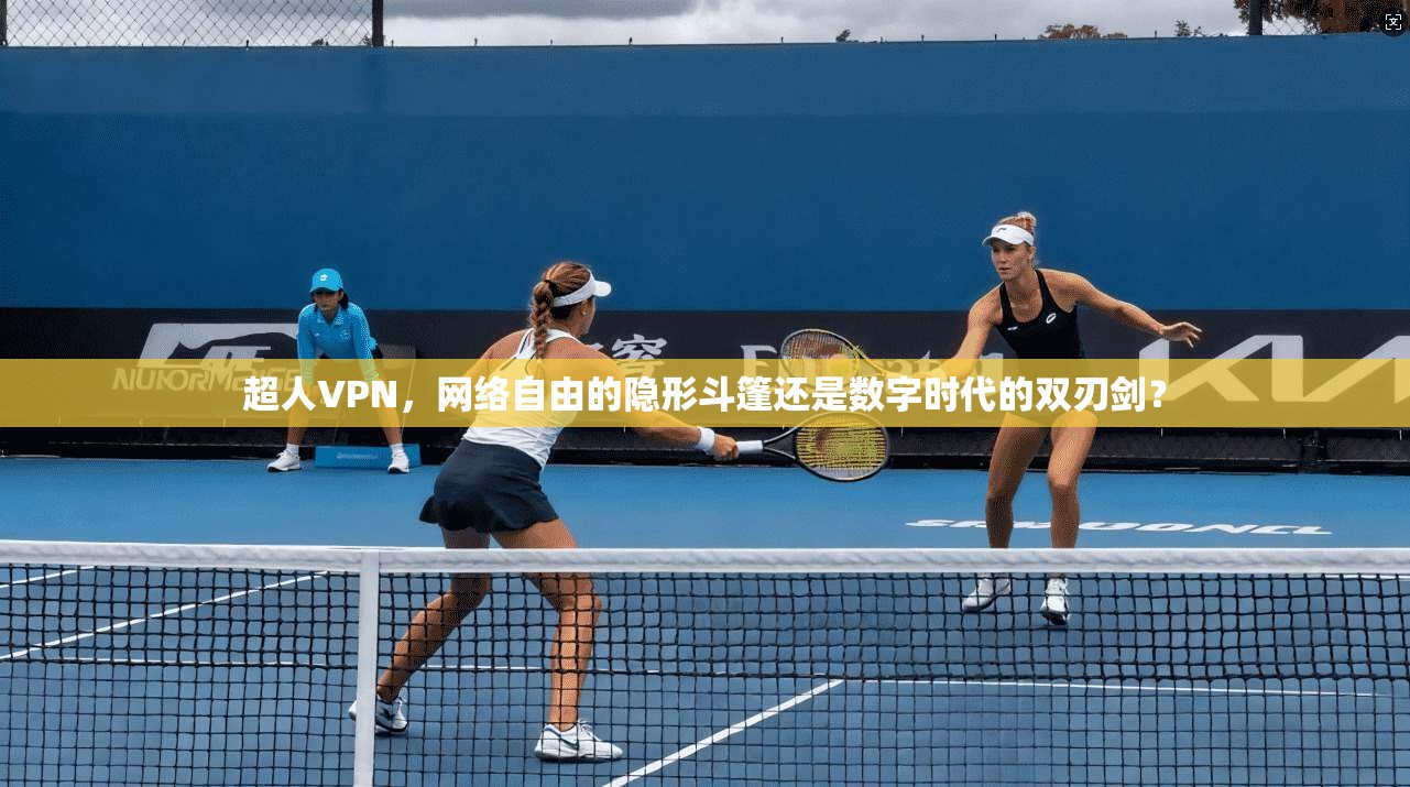 超人VPN,网络自由的隐形斗篷还是数字时代的双刃剑?