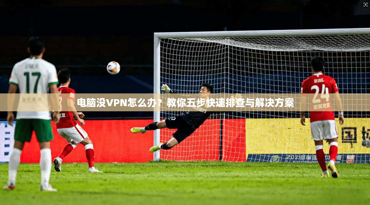 电脑没VPN怎么办?教你五步快速排查与解决方案 电脑没VPN怎么办?教你五步快速排查与解决方案