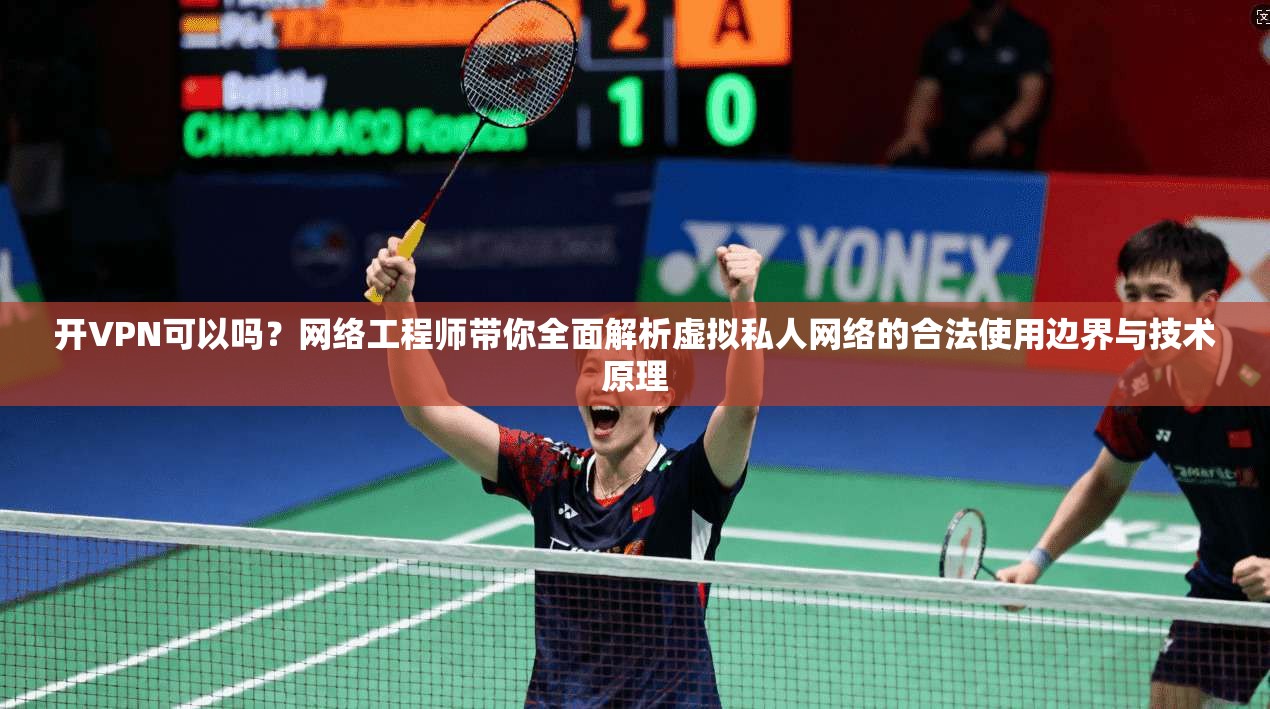 开VPN可以吗？网络工程师带你全面解析虚拟私人网络的合法使用边界与技术原理