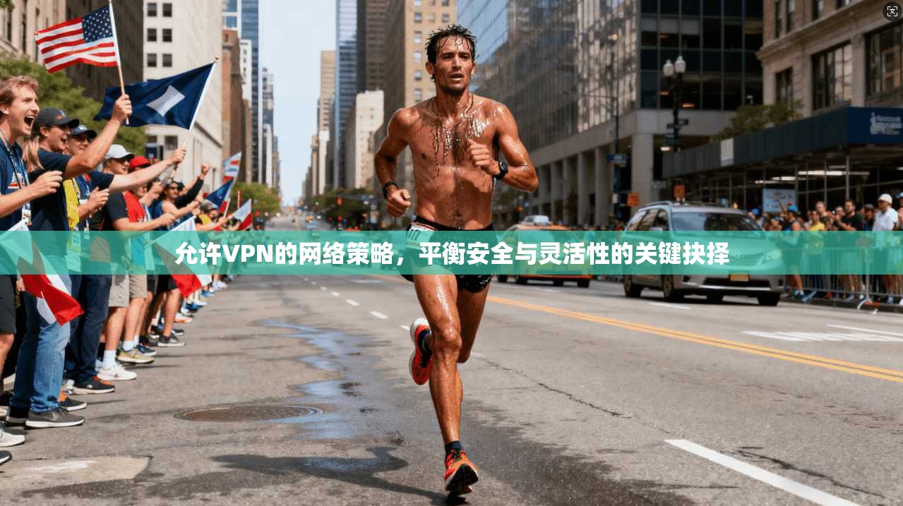 允许VPN的网络策略,平衡安全与灵活性的关键抉择