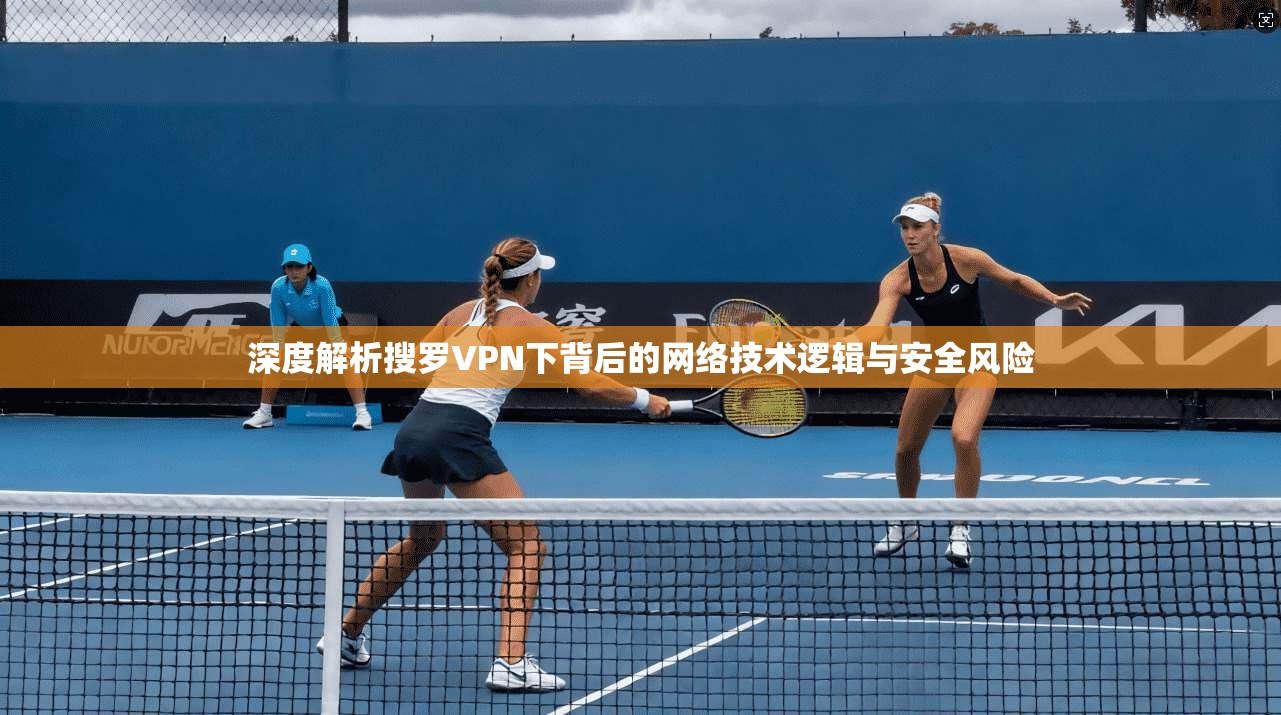 深度解析搜罗VPN下背后的网络技术逻辑与安全风险