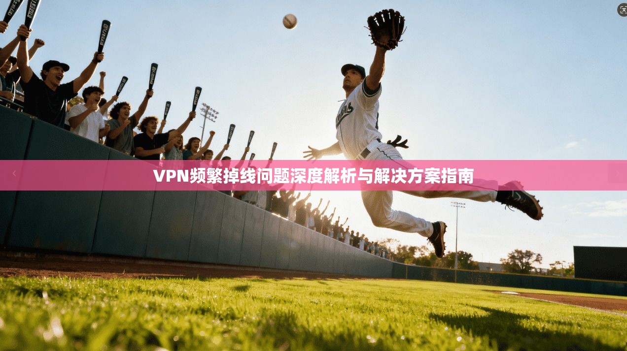 VPN频繁掉线问题深度解析与解决方案指南 VPN频繁掉线问题深度解析与解决方案指南