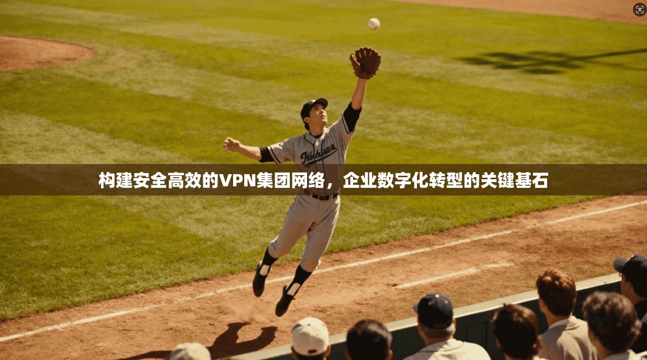 构建安全高效的VPN集团网络，企业数字化转型的关键基石