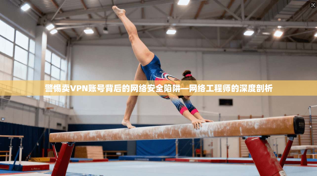警惕卖VPN账号背后的网络安全陷阱—网络工程师的深度剖析