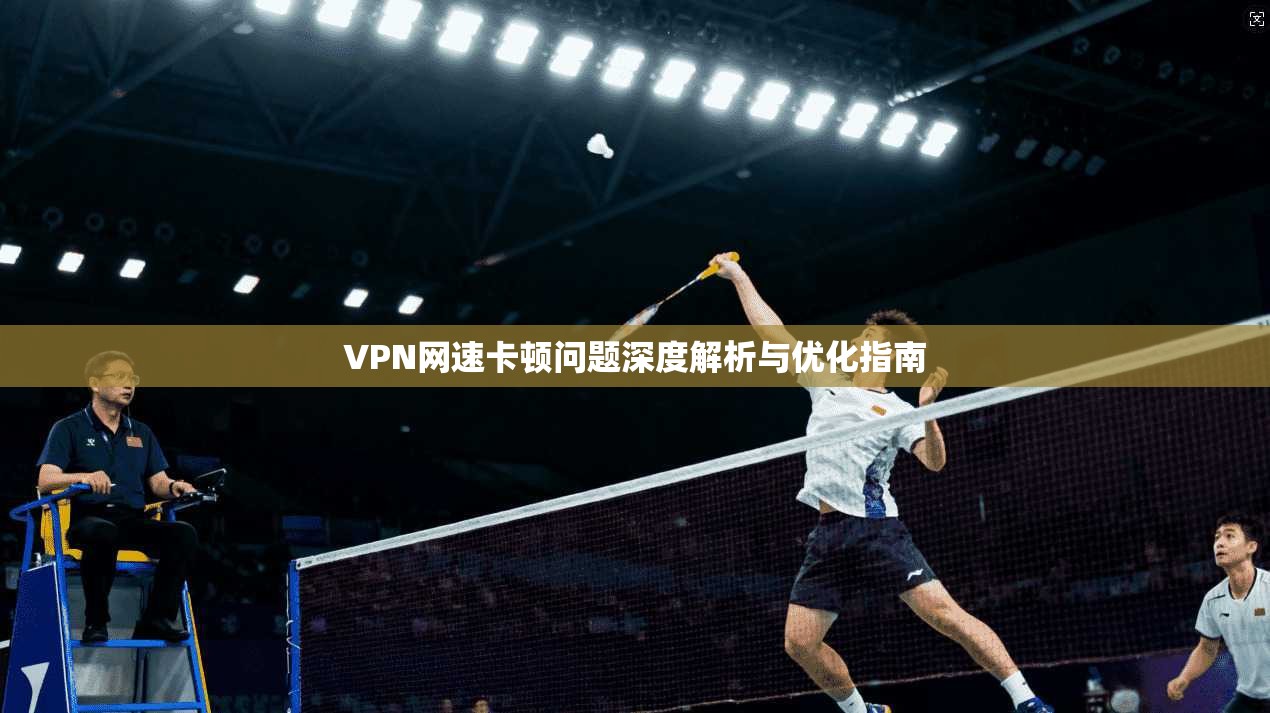 VPN网速卡顿问题深度解析与优化指南 VPN网速卡顿问题深度解析与优化指南