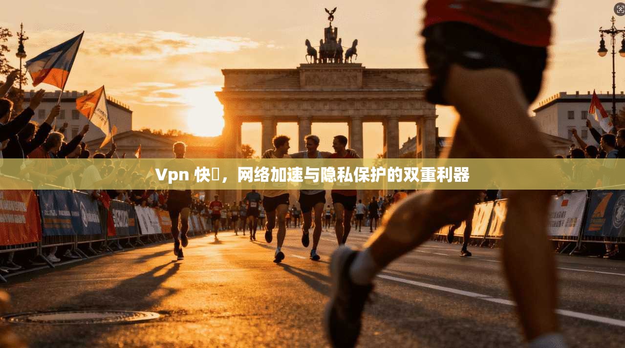 Vpn 快車,网络加速与隐私保护的双重利器