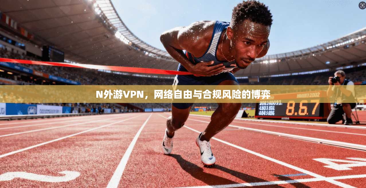 N外游VPN，网络自由与合规风险的博弈