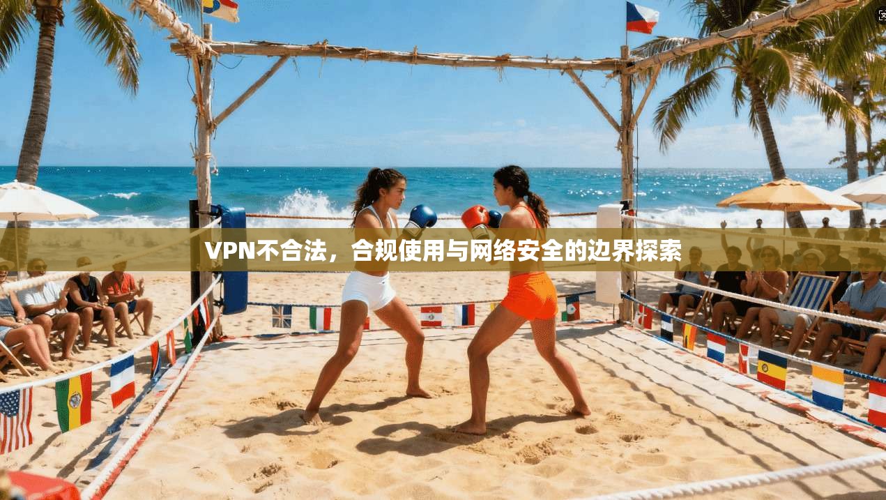 VPN不合法，合规使用与网络安全的边界探索