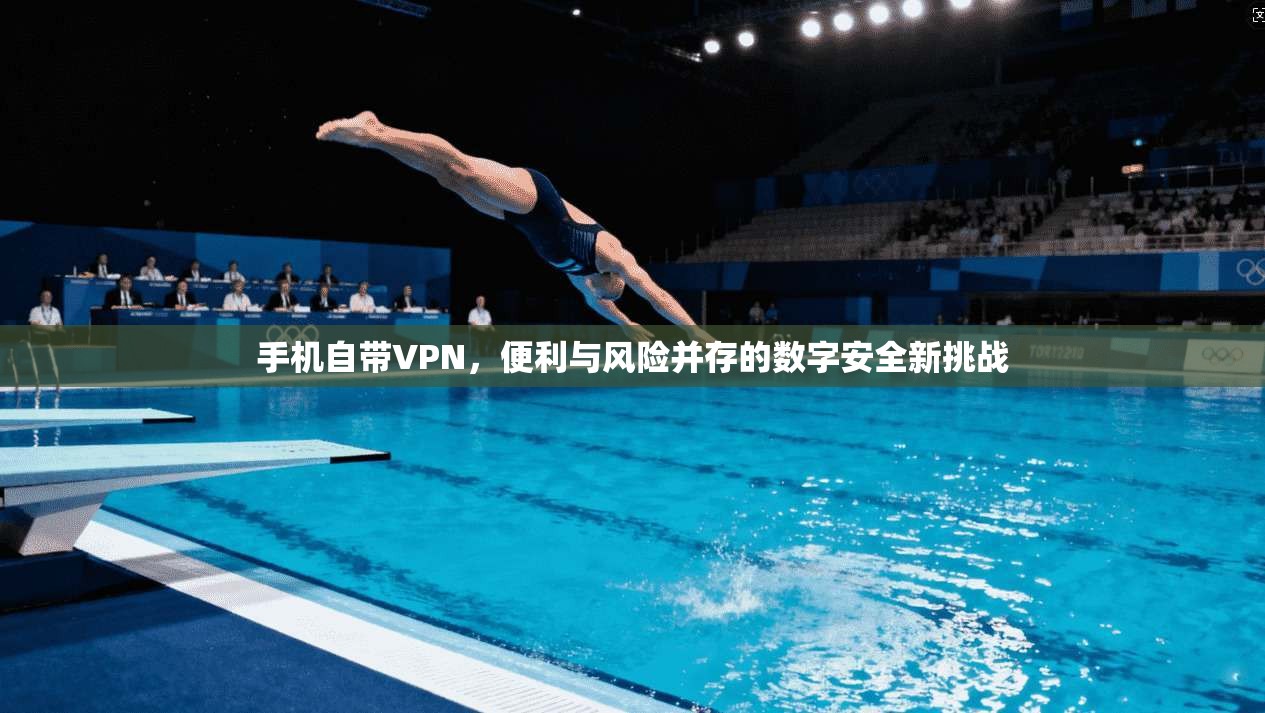 手机自带VPN，便利与风险并存的数字安全新挑战