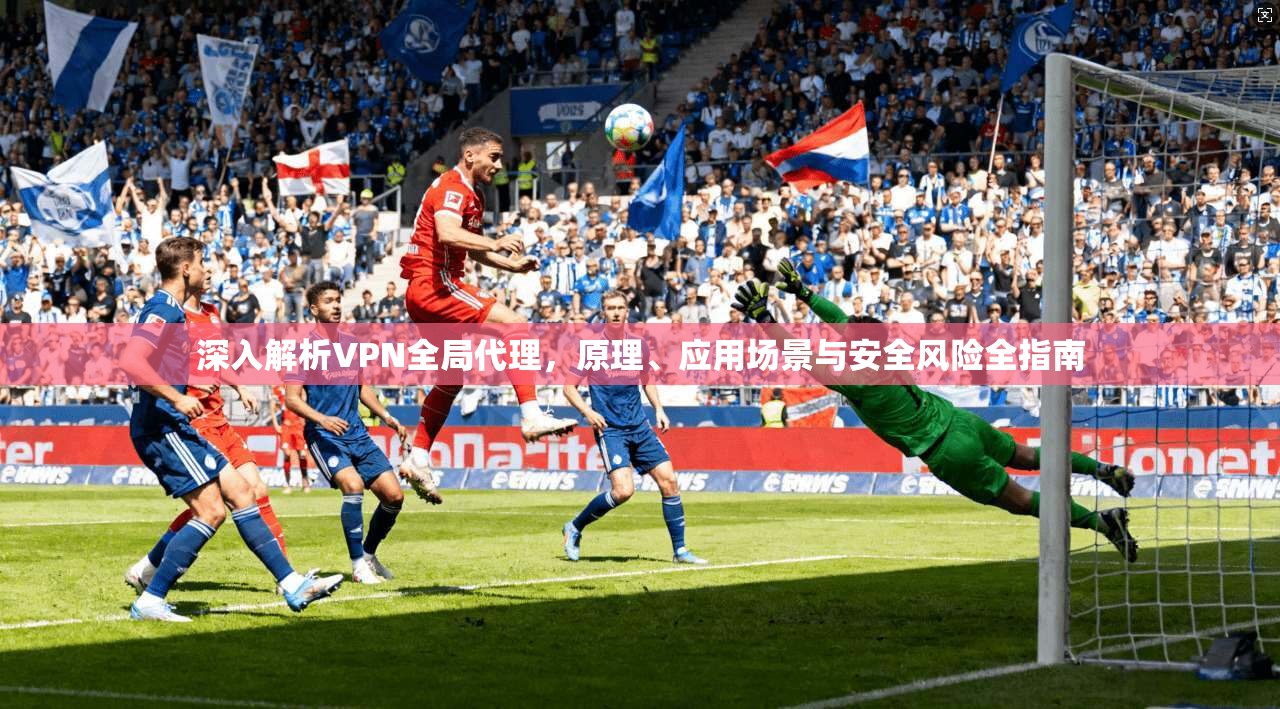 深入解析VPN全局代理，原理、应用场景与安全风险全指南