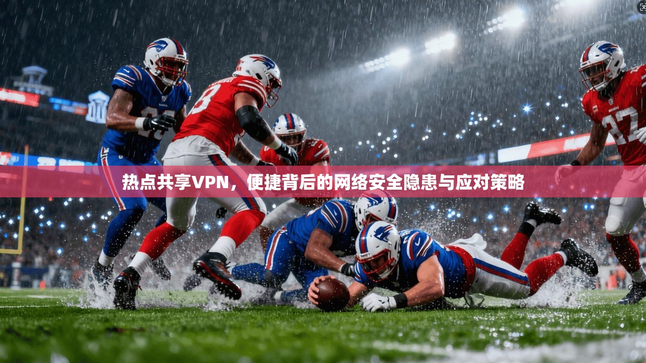 热点共享VPN，便捷背后的网络安全隐患与应对策略
