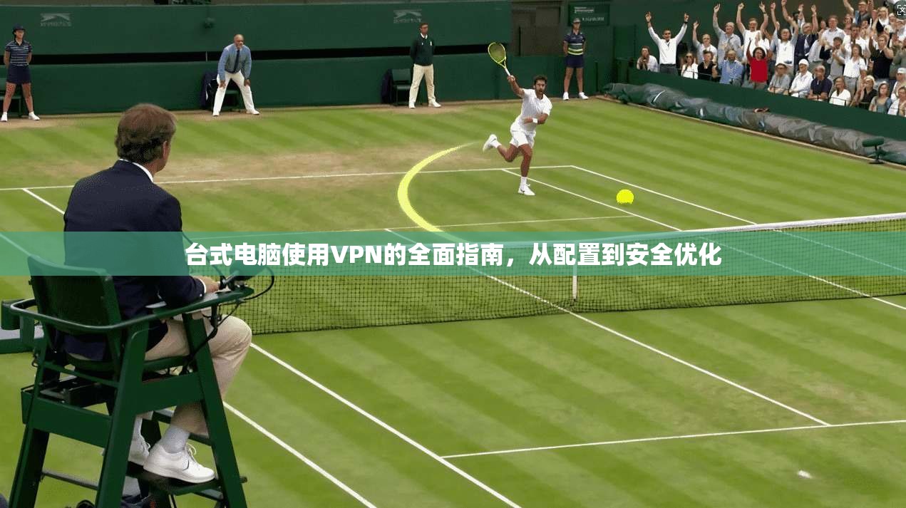 台式电脑使用VPN的全面指南，从配置到安全优化