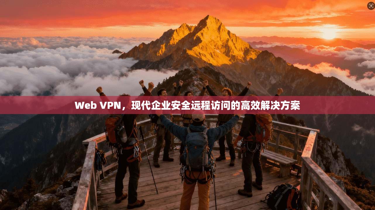 Web VPN，现代企业安全远程访问的高效解决方案