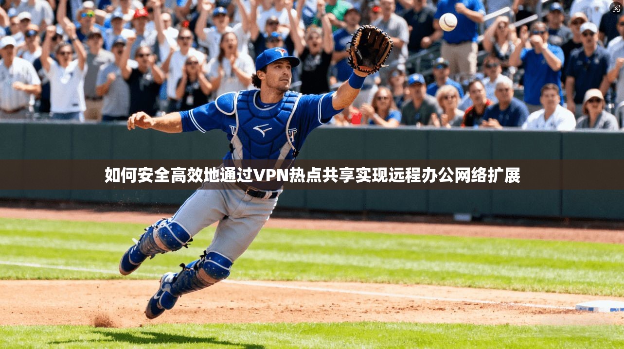 如何安全高效地通过VPN热点共享实现远程办公网络扩展