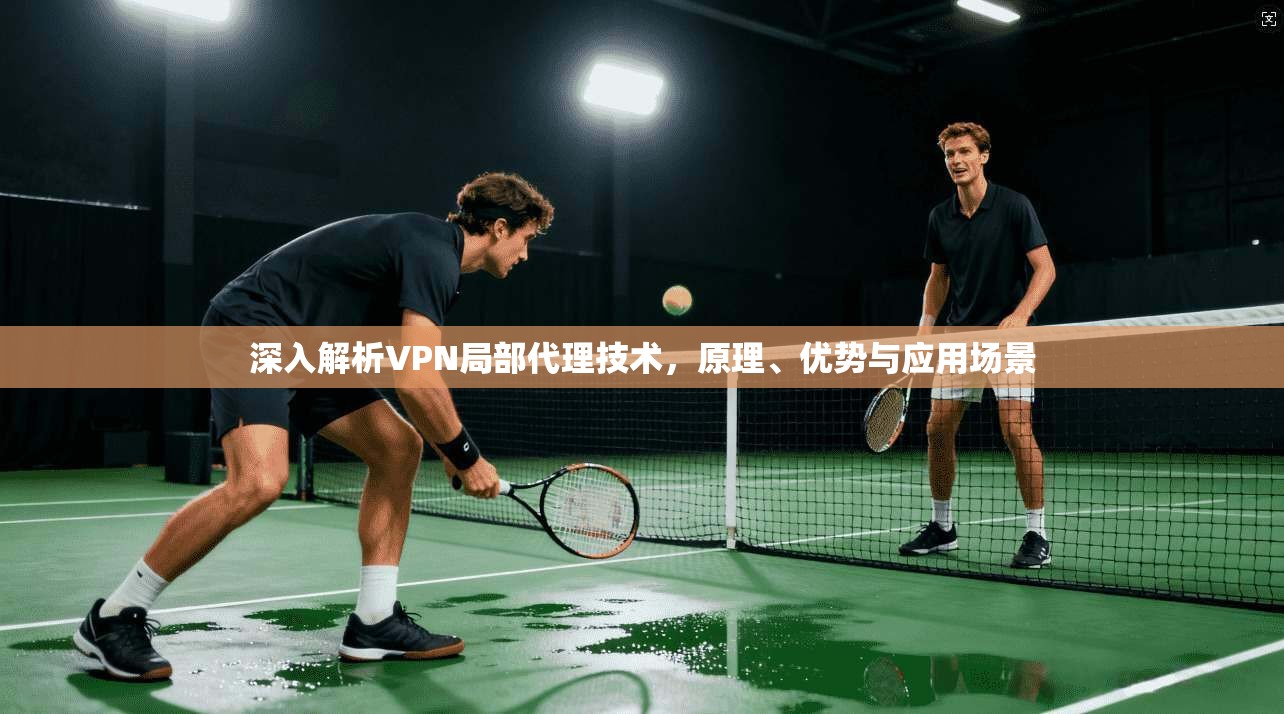 深入解析VPN局部代理技术，原理、优势与应用场景