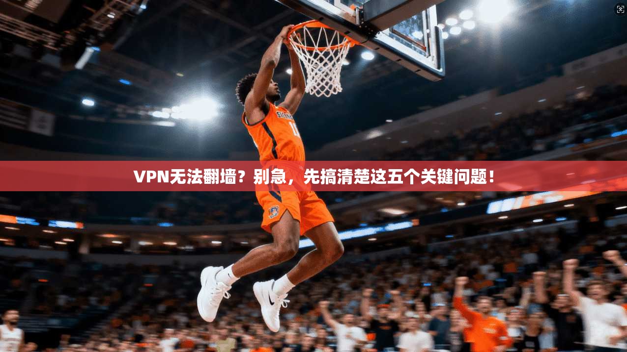 VPN无法翻墙?别急,先搞清楚这五个关键问题!