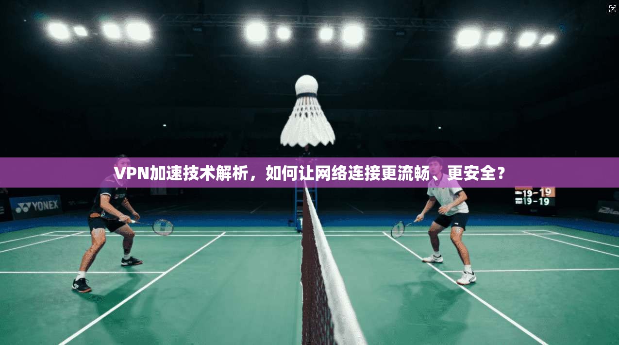 VPN加速技术解析，如何让网络连接更流畅、更安全？