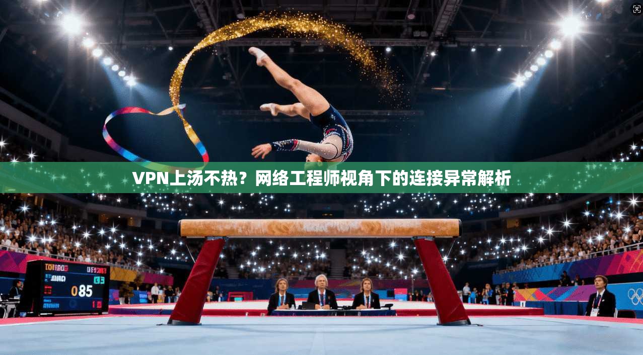 VPN上汤不热？网络工程师视角下的连接异常解析
