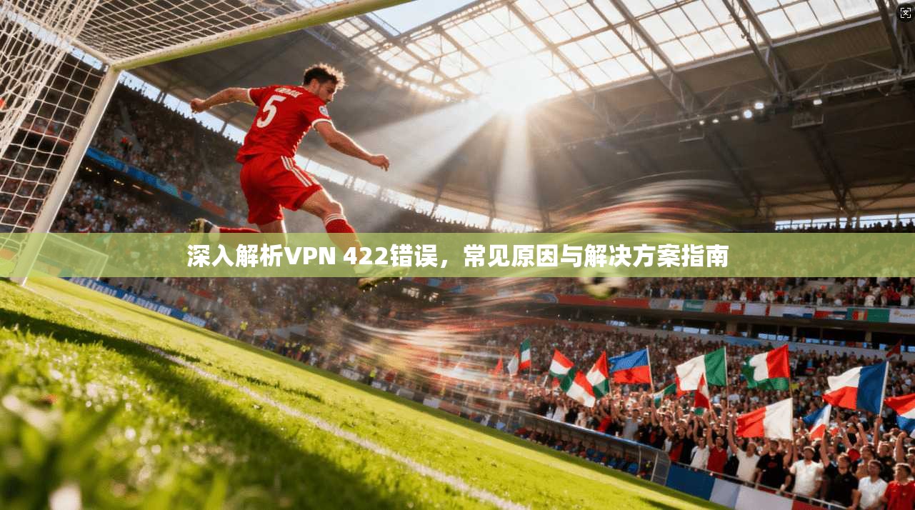 深入解析VPN 422错误，常见原因与解决方案指南