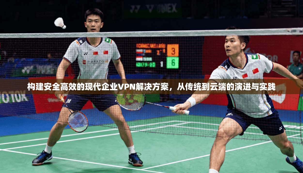 构建安全高效的现代企业VPN解决方案，从传统到云端的演进与实践