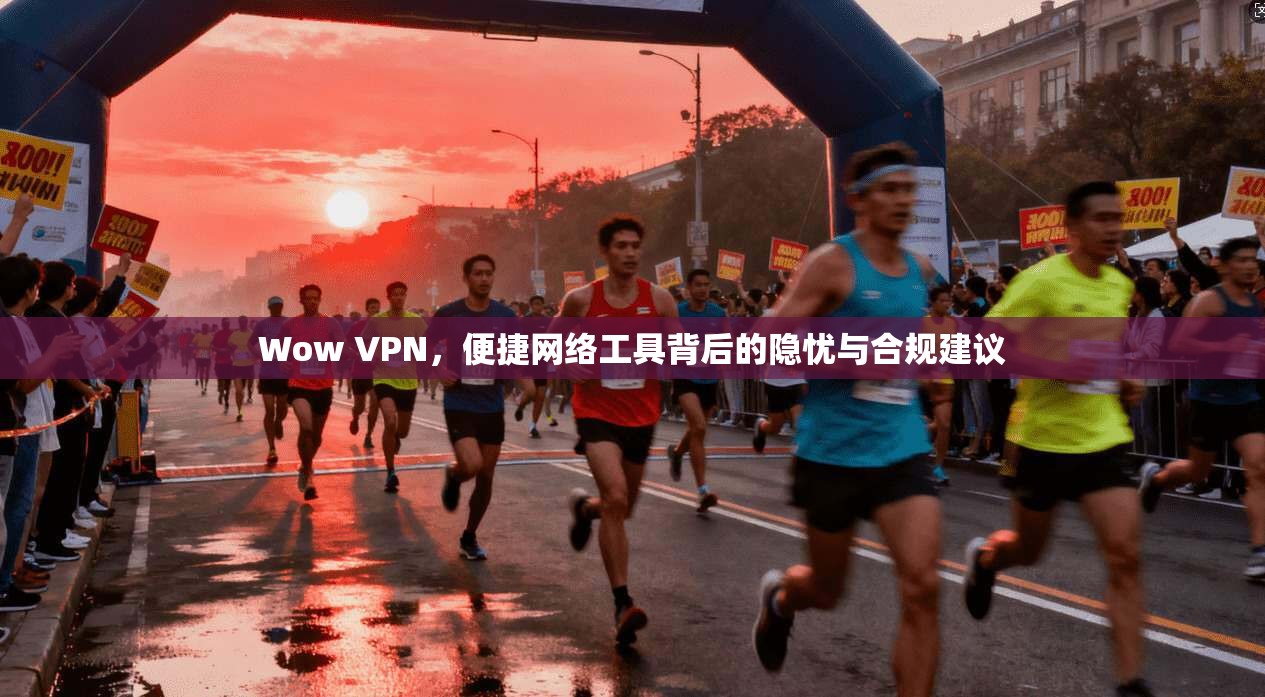 Wow VPN，便捷网络工具背后的隐忧与合规建议