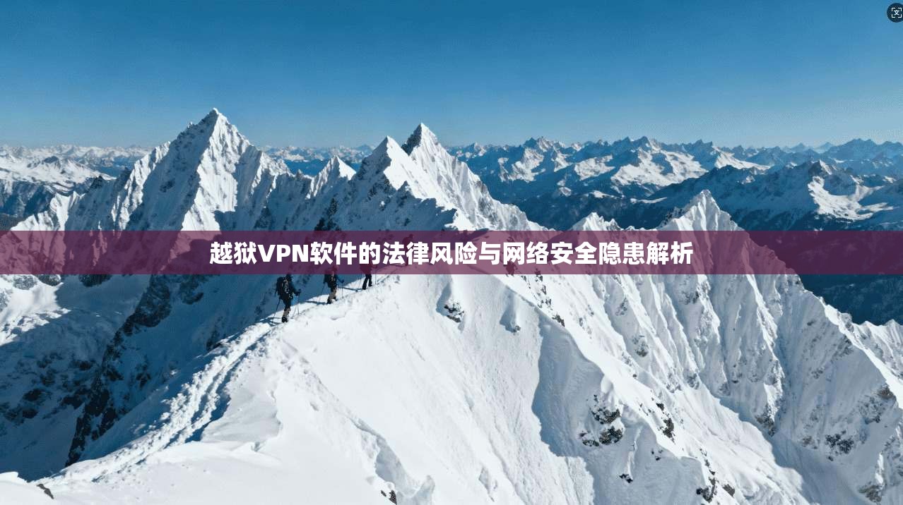 越狱VPN软件的法律风险与网络安全隐患解析 越狱VPN软件的法律风险与网络安全隐患解析