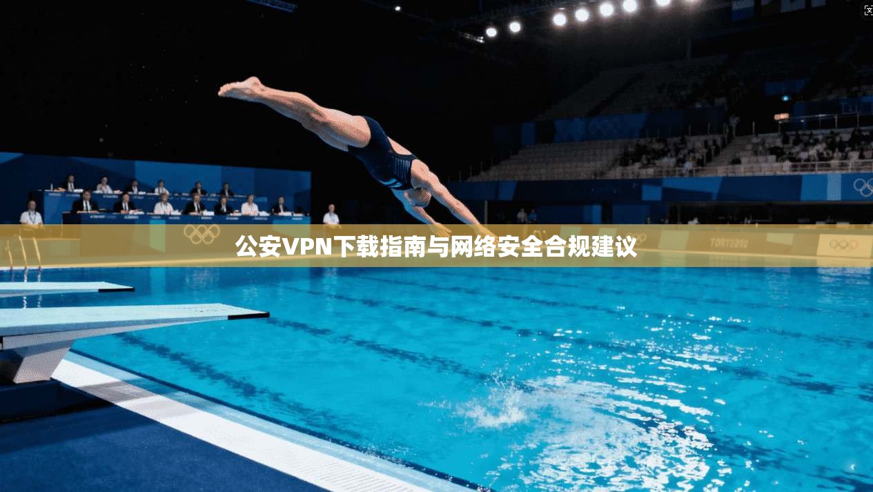 公安VPN下载指南与网络安全合规建议